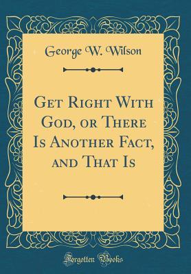 Download Get Right with God, or There Is Another Fact, and That Is (Classic Reprint) - George W. Wilson file in PDF