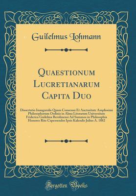 Download Quaestionum Lucretianarum Capita Duo: Dissertatio Inauguralis Quam Consensu Et Auctoritate Amplissimi Philosophorum Ordinis in Alma Literarum Universitate Friderica Guilelma Berolinensi Ad Summos in Philosophia Honores Rite Capessendos Ipsis Kalendis Juli - Guilelmus Lohmann | ePub