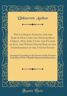 Read Online The Lutheran Almanac, for the Year of Our Lord and Saviour Jesus Christ, 1875, And, Until the Fourth of July, the Ninety-Ninth Year of the Independence of the United States: Arranged According to the System of the German Calendars; With Valuable Statistic - Unknown file in PDF