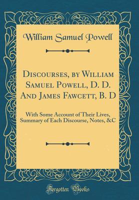 Full Download Discourses, by William Samuel Powell, D. D. and James Fawcett, B. D: With Some Account of Their Lives, Summary of Each Discourse, Notes, &c (Classic Reprint) - William Samuel Powell | PDF