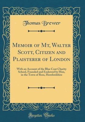 Download Memoir of Mt, Walter Scott, Citizen and Plaisterer of London: With an Account of the Blue Coat Charity School, Founded and Endowed by Him, in the Town of Ross, Herefordshire (Classic Reprint) - Thomas Brewer | ePub