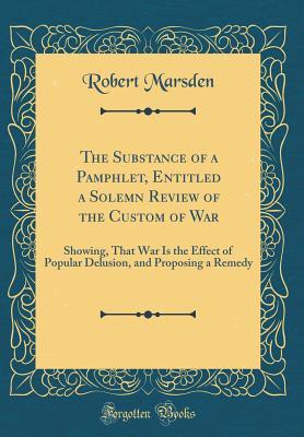Read Online The Substance of a Pamphlet, Entitled a Solemn Review of the Custom of War: Showing, That War Is the Effect of Popular Delusion, and Proposing a Remedy (Classic Reprint) - Robert Marsden | ePub