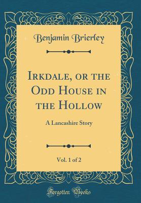 Full Download Irkdale, or the Odd House in the Hollow, Vol. 1 of 2: A Lancashire Story (Classic Reprint) - Benjamin Brierley | PDF