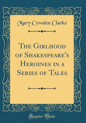 Read The Girlhood of Shakespeare's Heroines in a Series of Tales (Classic Reprint) - Mary Cowden Clarke file in PDF
