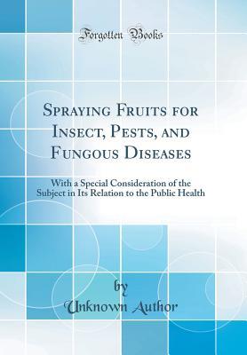 Download Spraying Fruits for Insect, Pests, and Fungous Diseases: With a Special Consideration of the Subject in Its Relation to the Public Health (Classic Reprint) - Unknown | PDF