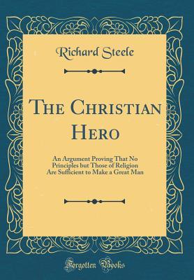 Full Download The Christian Hero: An Argument Proving That No Principles But Those of Religion Are Sufficient to Make a Great Man (Classic Reprint) - Richard Steele | ePub