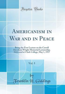 Read Online Americanism in War and in Peace, Vol. 5: Being the First Lecture on the Carroll Davidson Wright Memorial Lectureship, Delivered at Clark College, May 1, 1917 (Classic Reprint) - Franklin H. Giddings file in ePub