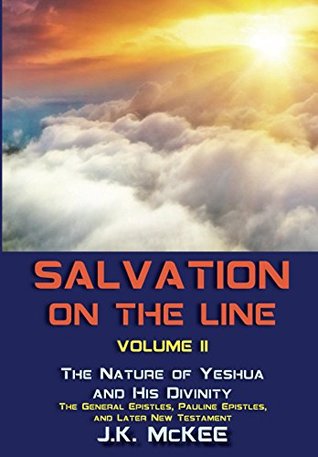 Read Salvation on the Line Volume II: The Nature of Yeshua and His Divinity–General Epistles, Pauline Epistles, & Later New Testament - J.K. McKee | PDF
