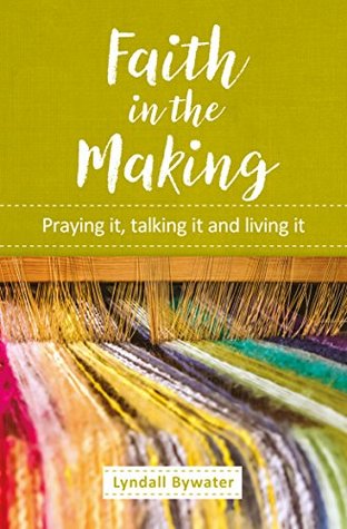 Read Online Faith in the Making: Praying it, talking it and living it - Lyndall Bywater | PDF