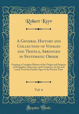 Full Download A General History and Collection of Voyages and Travels, Arranged in Systematic Order, Vol. 4: Forming a Complete History of the Origin and Progress of Navigation, Discovery, and Commerce, by Sea and Land, from the Earliest Ages to the Present Time - Robert Kerr file in PDF