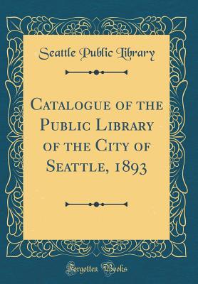 Full Download Catalogue of the Public Library of the City of Seattle, 1893 (Classic Reprint) - Seattle Public Library file in ePub