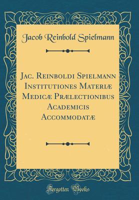 Full Download Jac. Reinboldi Spielmann Institutiones Materi� Medic� Pr�lectionibus Academicis Accommodat� (Classic Reprint) - Jacob Reinbold Spielmann | ePub