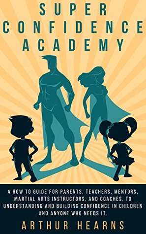 Download Super Confidence Academy: A How To Guide For Parents, Teachers, Mentors, Martial Arts Instructors, And Coaches, To Understanding And Building Confidence In Children And Anyone Who Needs It. - Arthur Hearns | ePub