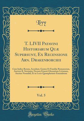Download Historiarum Qu Supersunt, Ex Recensione Arn. Drakenborchii, Vol. 5: Cum Indice Rerum, Accedunt, Gentes Et Famili Romanorum, Auctore R. Streinnio; Necnon Ernesti Glossarium Livianum, Auctius Nonnihil, Et in Locis Quamplurimis Emendatu - Livy file in PDF