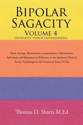 Download Bipolar Sagacity Volume 4 (Integrity Versus Faithlessness): Those Sayings, Ruminations, Lamentations, Exhortations, Aphorisms and Questions in Reference to the Spiritual, Physical, Social, Psychological and Vocational Issues of Life - Thomas D Sharts M Ed file in PDF