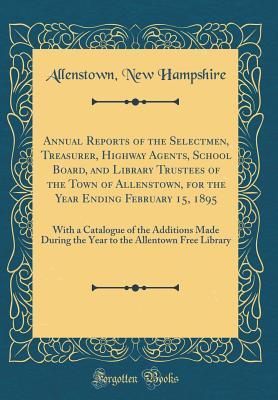 Read Online Annual Reports of the Selectmen, Treasurer, Highway Agents, School Board, and Library Trustees of the Town of Allenstown, for the Year Ending February 15, 1895: With a Catalogue of the Additions Made During the Year to the Allentown Free Library - Allenstown New Hampshire file in ePub