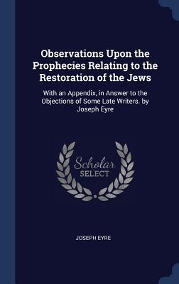 Full Download Observations Upon the Prophecies Relating to the Restoration of the Jews: With an Appendix, in Answer to the Objections of Some Late Writers. by Joseph Eyre - Joseph Eyre file in PDF