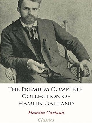Read The Premium Complete Collection of Hamlin Garland: (Huge Collection Including The Eagle's Heart, The Forester's Daughter, The Trail of the Goldseekers,  Folks, Money Magic, Little Norsk, And More) - Hamlin Garland file in PDF