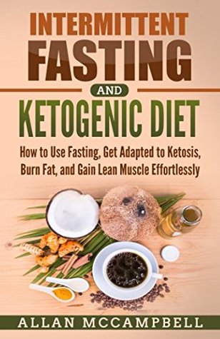 Download Intermittent Fasting and Ketogenic Diet: How to Use Fasting, Get Adapted to Ketosis, Burn Fat, and Gain Lean Muscle Effortlessly - Allan McCampbell file in PDF