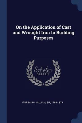 Read Online On the Application of Cast and Wrought Iron to Building Purposes - William Sir Fairbairn 1789-1874 file in PDF