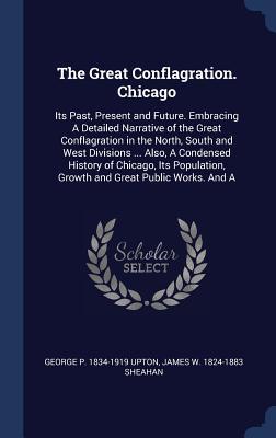 Read The Great Conflagration. Chicago: Its Past, Present and Future. Embracing a Detailed Narrative of the Great Conflagration in the North, South and West Divisions  Also, a Condensed History of Chicago, Its Population, Growth and Great Public Works. and a - George P. Upton file in PDF