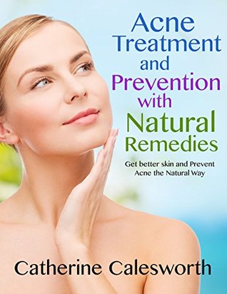 Read Online Acne Treatment and Prevention with natural remedies: Get Better Skin and Prevent Acne the Natural Way (Treating Acne, Preventing Acne and Getting Better More Beautiful Skin) - Catherine Calesworth file in ePub