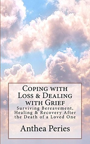 Read Online Coping with Loss & Dealing with Grief: Surviving Bereavement, Healing & Recovery After the Death of a Loved One (Coping with Loss, Death and Bereavement) - Anthea Peries | ePub