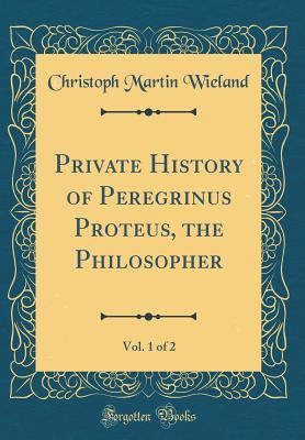 Read Online Private History of Peregrinus Proteus, the Philosopher, Vol. 1 of 2 (Classic Reprint) - Christoph Martin Wieland | PDF