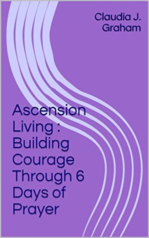 Download Ascension Living : Building Courage Through 6 Days of Prayer - Claudia J. Graham | PDF