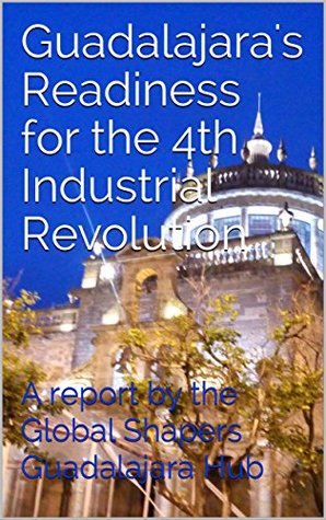 Read Online Guadalajara's Readiness for the 4th Industrial Revolution: A report by the Global Shapers Guadalajara Hub - Ramos Francisco | ePub
