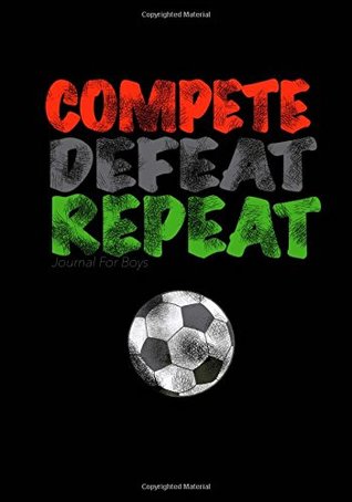 Read Online Journal For Boys: Compete, Defeat Repeat! (Soccer Notebook Journal): Athlete Notebook Journal For Tween/Teen Boys; Inspirational Sports Quote Journal For Boys With Both Lined and Blank Journal Pages -  file in ePub