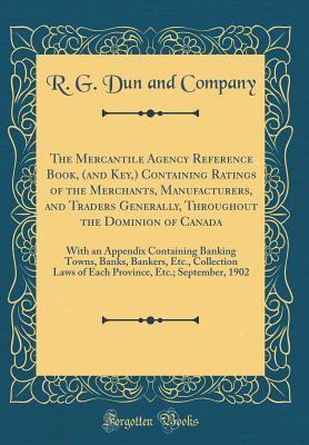 Read The Mercantile Agency Reference Book, (and Key) Containing Ratings of the Merchants, Manufacturers, and Traders Generally, Throughout the Dominion of Canada: With an Appendix Containing Banking Towns, Banks, Bankers, Etc., Collection Laws of Each Province - R G Dun and Company | PDF