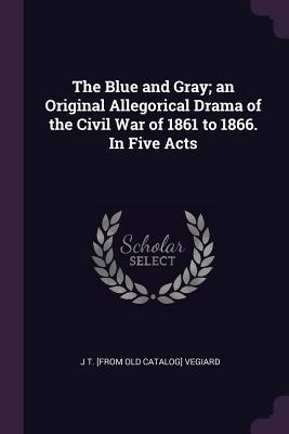 Read The Blue and Gray; An Original Allegorical Drama of the Civil War of 1861 to 1866. in Five Acts - J.T. Vegiard | ePub