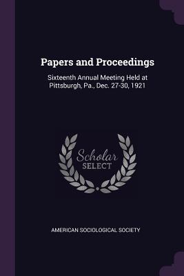 Full Download Papers and Proceedings: Sixteenth Annual Meeting Held at Pittsburgh, Pa., Dec. 27-30, 1921 - American Sociological Society file in PDF