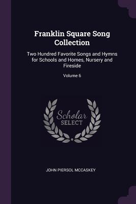 Read Online Franklin Square Song Collection: Two Hundred Favorite Songs and Hymns for Schools and Homes, Nursery and Fireside; Volume 6 - John Piersol McCaskey file in ePub