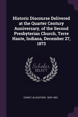 Read Online Historic Discourse Delivered at the Quarter Century Anniversary, of the Second Presbyterian Church, Terre Haute, Indiana, December 27, 1873 - Blackford Condit file in PDF