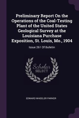 Read Online Preliminary Report on the Operations of the Coal-Testing Plant of the United States Geological Survey at the Louisiana Purchase Exposition, St. Louis, Mo., 1904: Issue 261 of Bulletin - Edward Wheeler Parker file in PDF