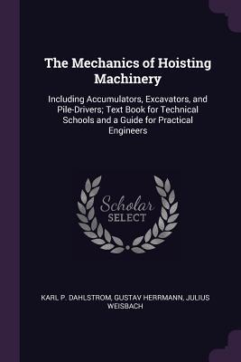 Read Online The Mechanics of Hoisting Machinery: Including Accumulators, Excavators, and Pile-Drivers; Text Book for Technical Schools and a Guide for Practical Engineers - Karl P. Dahlstrom | PDF