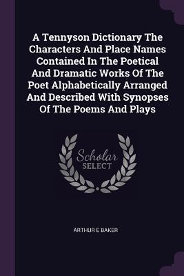Read Online A Tennyson Dictionary the Characters and Place Names Contained in the Poetical and Dramatic Works of the Poet Alphabetically Arranged and Described with Synopses of the Poems and Plays - Arthur Ernest Baker file in ePub