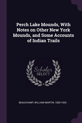 Read Online Perch Lake Mounds, with Notes on Other New York Mounds, and Some Accounts of Indian Trails - William Martin Beauchamp file in PDF