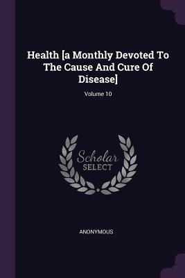 Read Online Health [a Monthly Devoted to the Cause and Cure of Disease]; Volume 10 - Anonymous | ePub