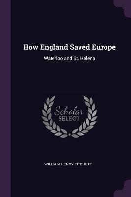 Read Online How England Saved Europe: Waterloo and St. Helena - W.H. Fitchett | PDF