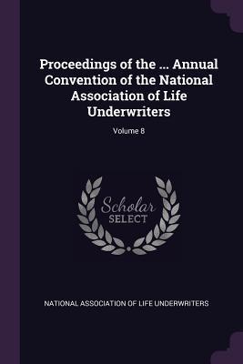 Read Proceedings of the  Annual Convention of the National Association of Life Underwriters; Volume 8 - National Association of Life Underwriter | PDF