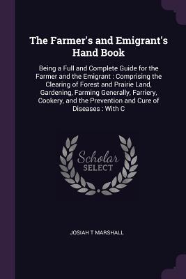 Download The Farmer's and Emigrant's Hand Book: Being a Full and Complete Guide for the Farmer and the Emigrant: Comprising the Clearing of Forest and Prairie Land, Gardening, Farming Generally, Farriery, Cookery, and the Prevention and Cure of Diseases: With C - Josiah T. Marshall file in PDF