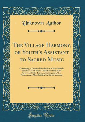 Read The Village Harmony, or Youth's Assistant to Sacred Music: Containing, a Concise Introduction to the Grounds of Music, with Such a Collection of the Most Approved Psalm Tunes, Anthems, and Other Pieces, as Are Most Suitable for Divine Worship - Unknown | PDF
