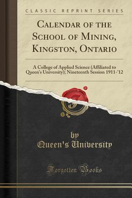 Read Online Calendar of the School of Mining, Kingston, Ontario: A College of Applied Science (Affiliated to Queen's University); Nineteenth Session 1911-'12 (Classic Reprint) - Queen's University file in ePub