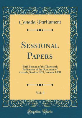 Read Sessional Papers, Vol. 8: Fifth Session of the Thirteenth Parliament of the Dominion of Canada, Session 1921, Volume LVII (Classic Reprint) - Canada Parliament file in PDF