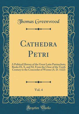 Read Online Cathedra Petri, Vol. 4: A Political History of the Great Latin Patriarchate; Books IX, X, and XI, from the Close of the Tenth Century to the Concordat of Worms (A. D. 1122) (Classic Reprint) - Thomas Greenwood | ePub