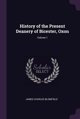 Read Online History of the Present Deanery of Bicester, Oxon; Volume 1 - James Charles Blomfield | PDF