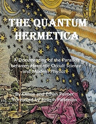Read Online The Quantum Hermetica: A Documenting of the Parallels between Hermetic Occult Science and Modern Physics - Olivia Palmer | ePub